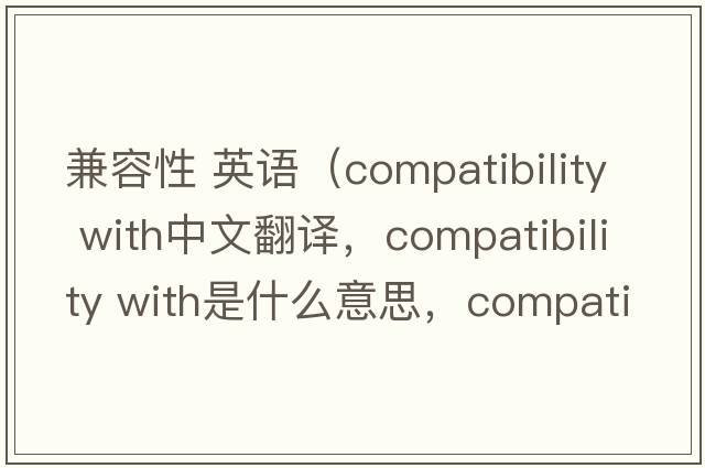 兼容性 英語(yǔ)（compatibility with中文翻譯，compatibility with是什么意思，compatibility with發(fā)音、用法及例句）