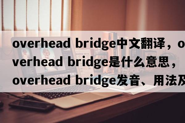 overhead bridge中文翻譯，overhead bridge是什么意思，overhead bridge發(fā)音、用法及例句