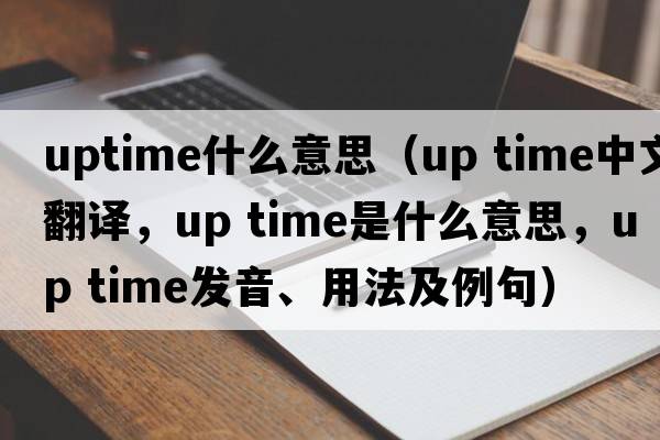 uptime什么意思（up time中文翻譯，up time是什么意思，up time發(fā)音、用法及例句）