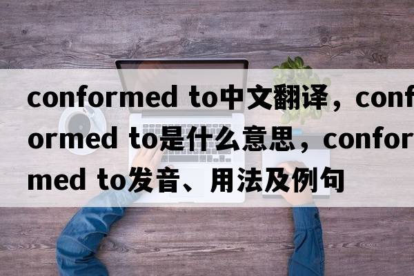 conformed to中文翻譯，conformed to是什么意思，conformed to發(fā)音、用法及例句