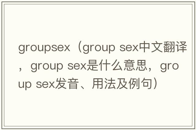 groupsex（group sex中文翻譯，group sex是什么意思，group sex發(fā)音、用法及例句）