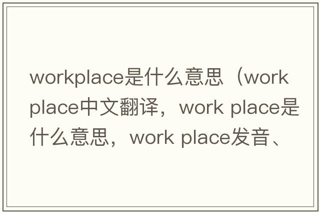 workplace是什么意思（work place中文翻譯，work place是什么意思，work place發(fā)音、用法及例句）