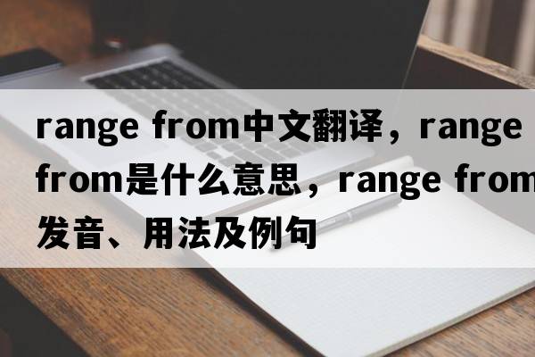range from中文翻譯，range from是什么意思，range from發(fā)音、用法及例句