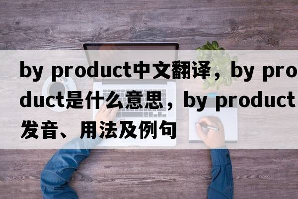 by product中文翻譯，by product是什么意思，by product發(fā)音、用法及例句