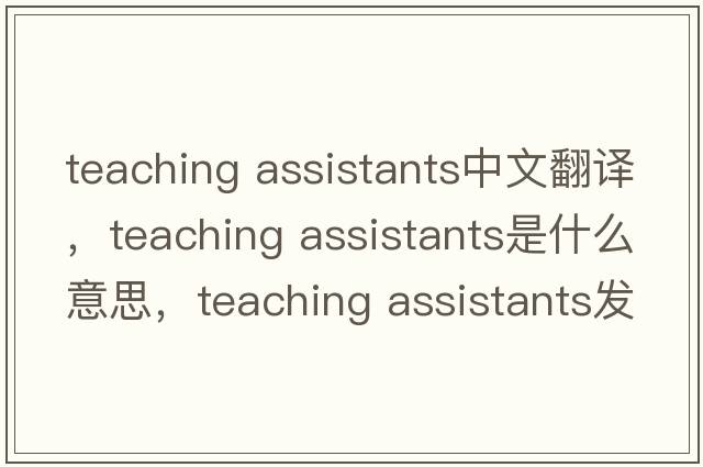 teaching assistants中文翻譯，teaching assistants是什么意思，teaching assistants發(fā)音、用法及例句
