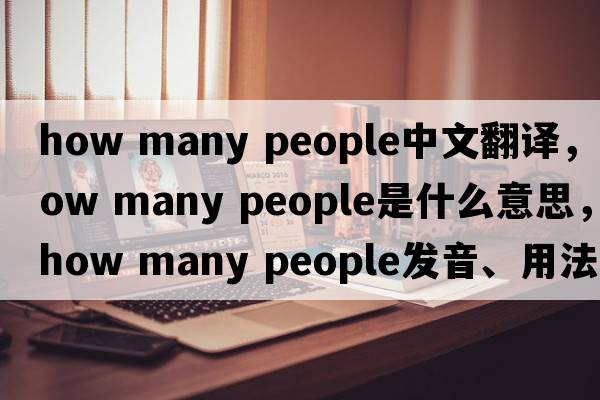 how many people中文翻譯，how many people是什么意思，how many people發(fā)音、用法及例句