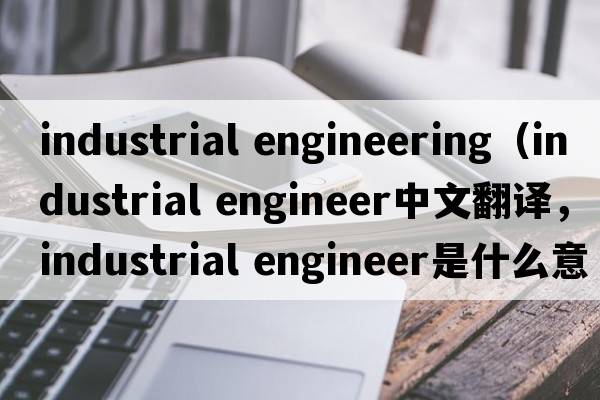 industrial engineering（industrial engineer中文翻譯，industrial engineer是什么意思，industrial engineer發(fā)音、用法及例句）