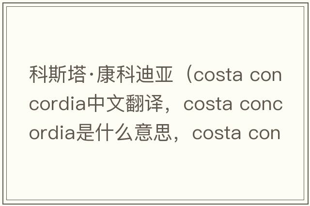 科斯塔·康科迪亞（costa concordia中文翻譯，costa concordia是什么意思，costa concordia發(fā)音、用法及例句）