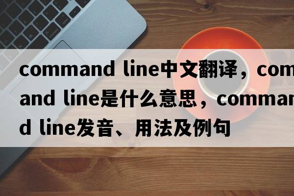 command line中文翻譯，command line是什么意思，command line發(fā)音、用法及例句