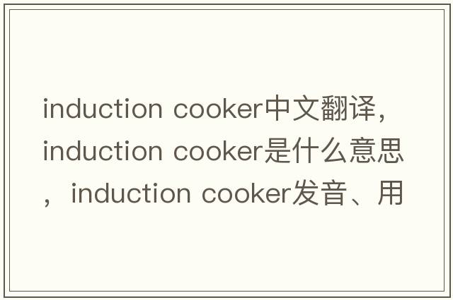 induction cooker中文翻譯，induction cooker是什么意思，induction cooker發(fā)音、用法及例句