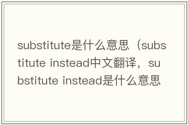 substitute是什么意思（substitute instead中文翻譯，substitute instead是什么意思，substitute instead發(fā)音、用法及例句）