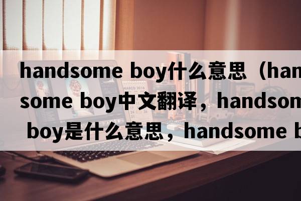 handsome boy什么意思（handsome boy中文翻譯，handsome boy是什么意思，handsome boy發(fā)音、用法及例句）