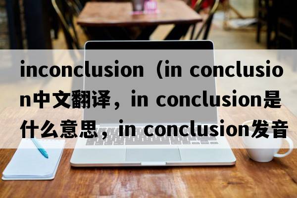 inconclusion（in conclusion中文翻譯，in conclusion是什么意思，in conclusion發(fā)音、用法及例句）