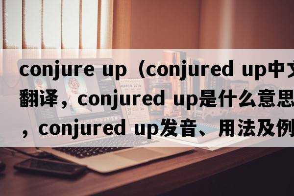 conjure up（conjured up中文翻譯，conjured up是什么意思，conjured up發(fā)音、用法及例句）