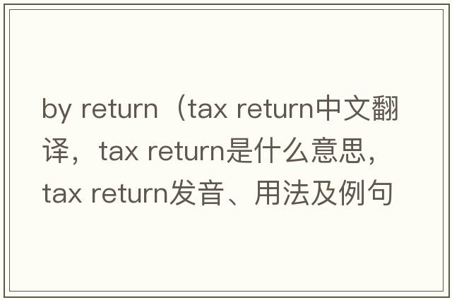 by return（tax return中文翻譯，tax return是什么意思，tax return發(fā)音、用法及例句）