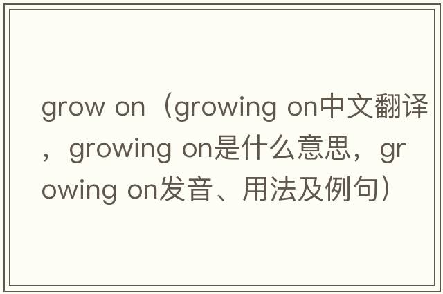 grow on（growing on中文翻譯，growing on是什么意思，growing on發(fā)音、用法及例句）