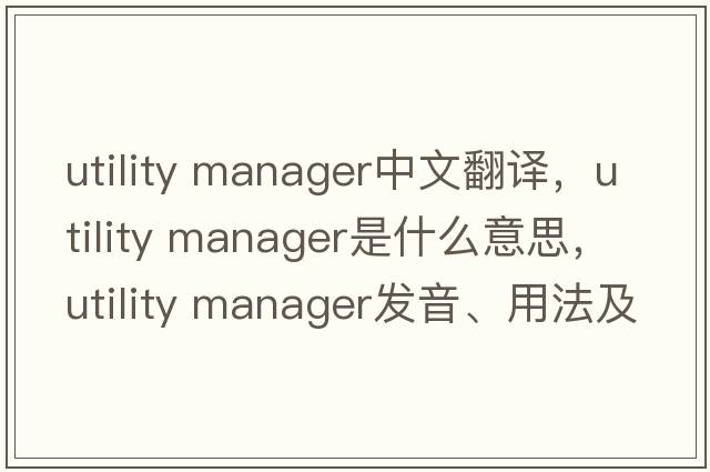 utility manager中文翻譯，utility manager是什么意思，utility manager發(fā)音、用法及例句