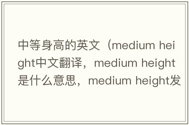 中等身高的英文（medium height中文翻譯，medium height是什么意思，medium height發(fā)音、用法及例句）