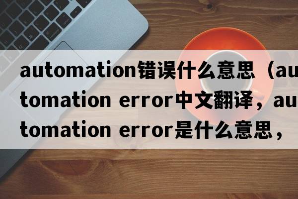 automation錯誤什么意思（automation error中文翻譯，automation error是什么意思，automation error發(fā)音、用法及例句）