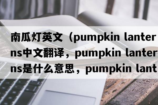 南瓜燈英文（pumpkin lanterns中文翻譯，pumpkin lanterns是什么意思，pumpkin lanterns發(fā)音、用法及例句）