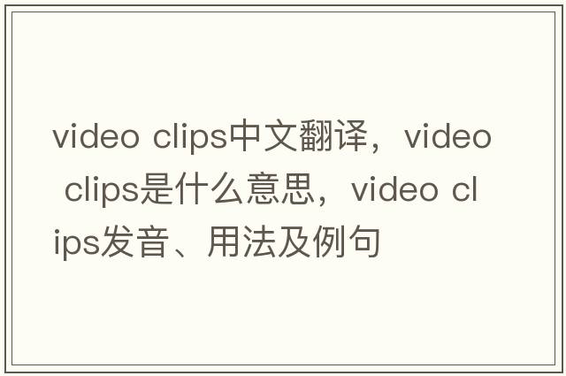 video clips中文翻譯，video clips是什么意思，video clips發(fā)音、用法及例句