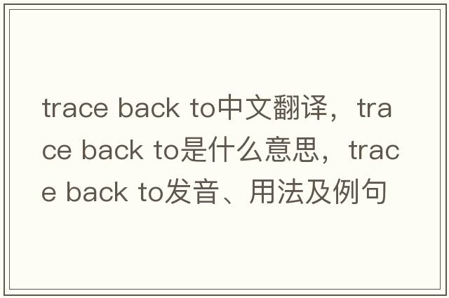 trace back to中文翻譯，trace back to是什么意思，trace back to發(fā)音、用法及例句