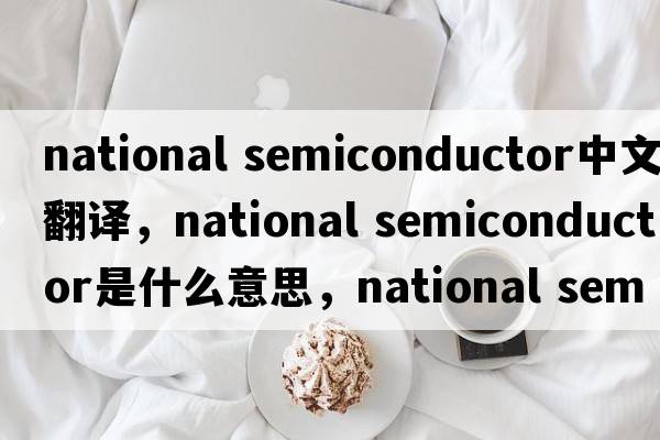 national semiconductor中文翻譯，national semiconductor是什么意思，national semiconductor發(fā)音、用法及例句