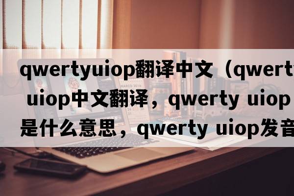 qwertyuiop翻譯中文（qwerty uiop中文翻譯，qwerty uiop是什么意思，qwerty uiop發(fā)音、用法及例句）