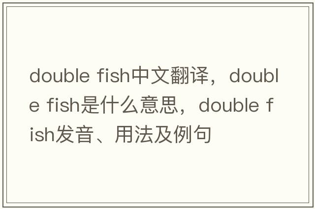 double fish中文翻譯，double fish是什么意思，double fish發(fā)音、用法及例句