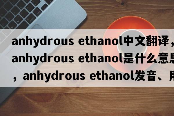 anhydrous ethanol中文翻譯，anhydrous ethanol是什么意思，anhydrous ethanol發(fā)音、用法及例句
