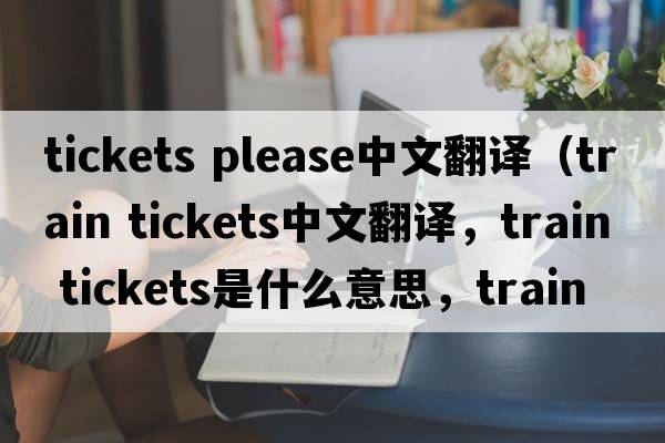 tickets please中文翻譯（train tickets中文翻譯，train tickets是什么意思，train tickets發(fā)音、用法及例句）