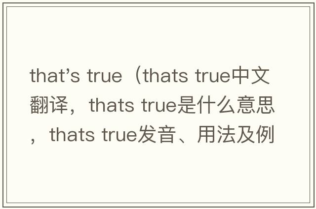 that's true（thats true中文翻譯，thats true是什么意思，thats true發(fā)音、用法及例句）