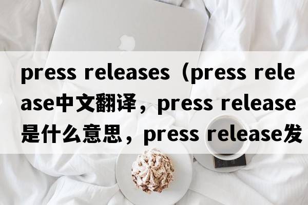 press releases（press release中文翻譯，press release是什么意思，press release發(fā)音、用法及例句）