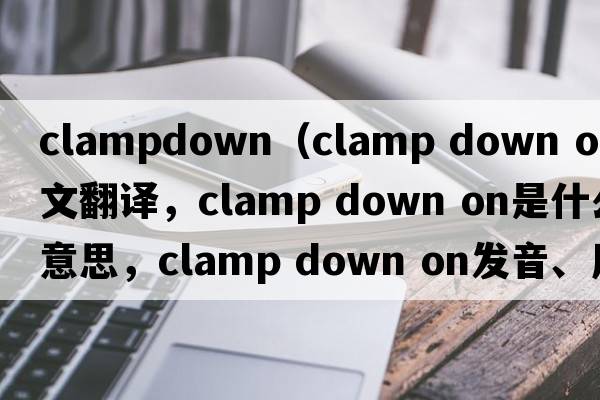 clampdown（clamp down on中文翻譯，clamp down on是什么意思，clamp down on發(fā)音、用法及例句）
