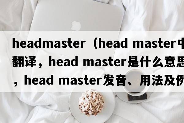 headmaster（head master中文翻譯，head master是什么意思，head master發(fā)音、用法及例句）