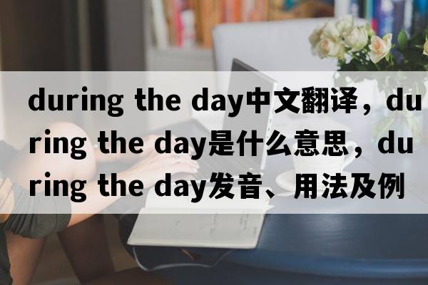 during the day中文翻譯，during the day是什么意思，during the day發(fā)音、用法及例句