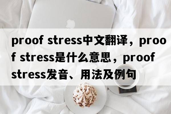 proof stress中文翻譯，proof stress是什么意思，proof stress發(fā)音、用法及例句