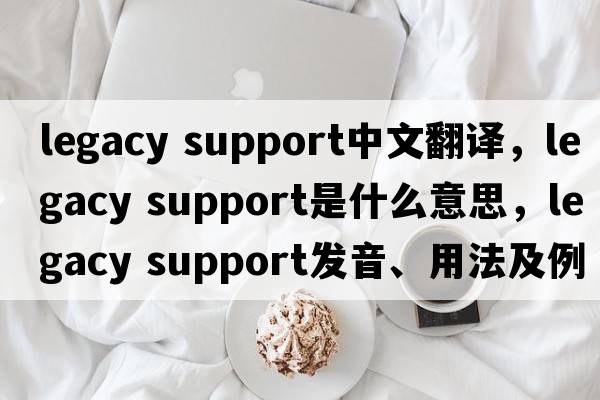 legacy support中文翻譯，legacy support是什么意思，legacy support發(fā)音、用法及例句