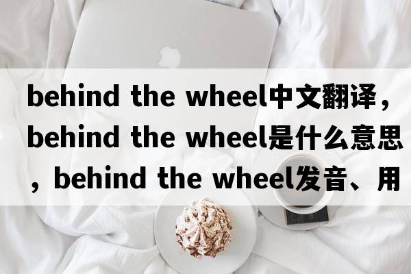 behind the wheel中文翻譯，behind the wheel是什么意思，behind the wheel發(fā)音、用法及例句