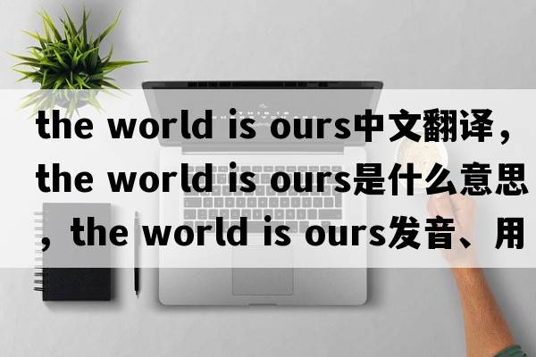 the world is ours中文翻譯，the world is ours是什么意思，the world is ours發(fā)音、用法及例句