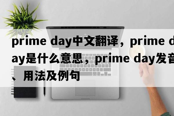 prime day中文翻譯，prime day是什么意思，prime day發(fā)音、用法及例句