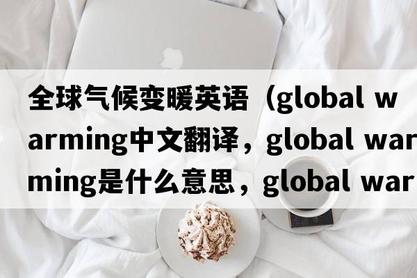 全球氣候變暖英語(yǔ)（global warming中文翻譯，global warming是什么意思，global warming發(fā)音、用法及例句）