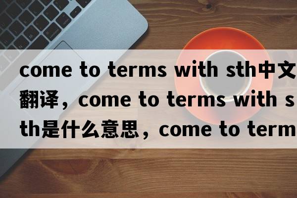come to terms with sth中文翻譯，come to terms with sth是什么意思，come to terms with sth發(fā)音、用法及例句
