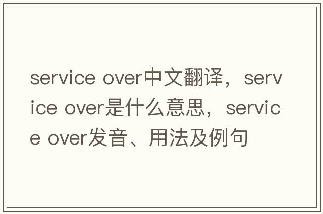 Service over中文翻譯，Service over是什么意思，Service over發(fā)音、用法及例句