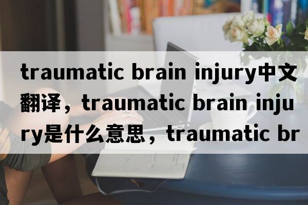 traumatic brain injury中文翻譯，traumatic brain injury是什么意思，traumatic brain injury發(fā)音、用法及例句