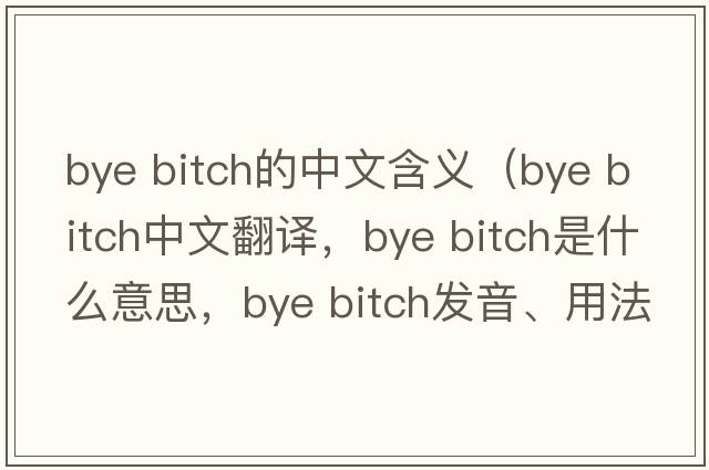 bye bitch的中文含義（bye bitch中文翻譯，bye bitch是什么意思，bye bitch發(fā)音、用法及例句）