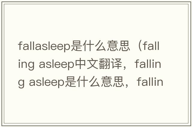 fallasleep是什么意思（falling asleep中文翻譯，falling asleep是什么意思，falling asleep發(fā)音、用法及例句）