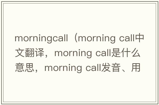 morningcall（morning call中文翻譯，morning call是什么意思，morning call發(fā)音、用法及例句）