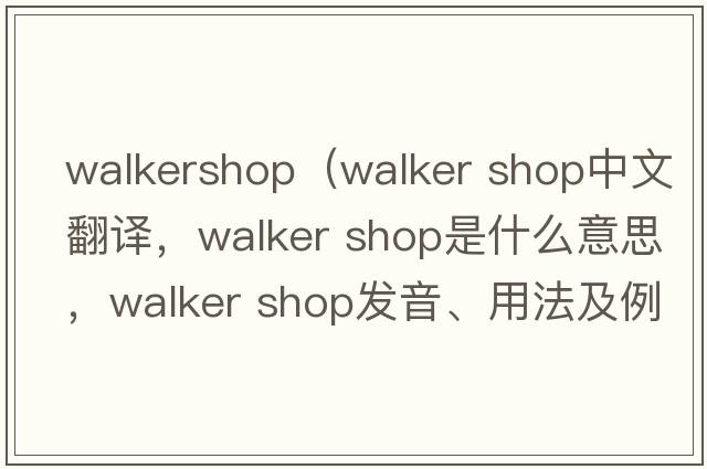 walkershop（walker shop中文翻譯，walker shop是什么意思，walker shop發(fā)音、用法及例句）