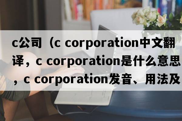 c公司（c corporation中文翻譯，c corporation是什么意思，c corporation發(fā)音、用法及例句）
